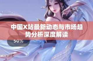 中国X站最新动态与市场趋势分析深度解读