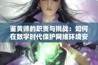 鉴黄师的职责与挑战：如何在数字时代保护网络环境安全