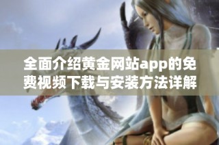 全面介绍黄金网站app的免费视频下载与安装方法详解