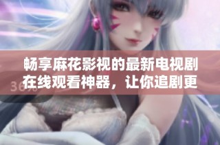 畅享麻花影视的最新电视剧在线观看神器，让你追剧更轻松