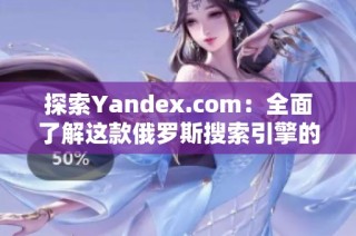 探索Yandex.com：全面了解这款俄罗斯搜索引擎的优势与特色