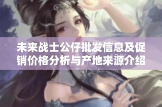 未来战士公仔批发信息及促销价格分析与产地来源介绍