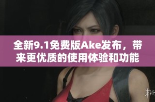 全新9.1免费版Ake发布，带来更优质的使用体验和功能优化