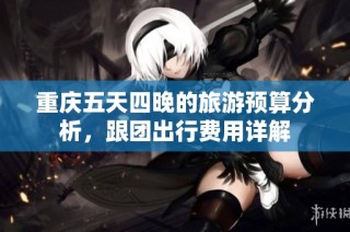 重庆五天四晚的旅游预算分析，跟团出行费用详解