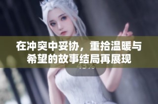 在冲突中妥协，重拾温暖与希望的故事结局再展现
