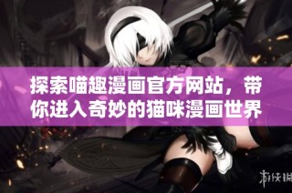 探索喵趣漫画官方网站，带你进入奇妙的猫咪漫画世界！