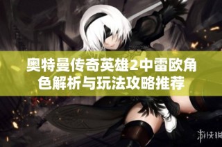 奥特曼传奇英雄2中雷欧角色解析与玩法攻略推荐