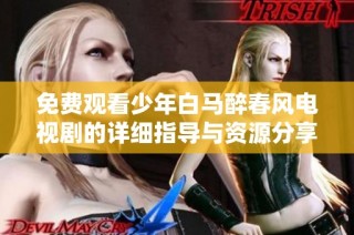 免费观看少年白马醉春风电视剧的详细指导与资源分享