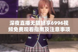 深夜直播无限畅享6996视频免费观看指南及注意事项