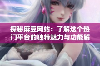 探秘麻豆网站：了解这个热门平台的独特魅力与功能解析