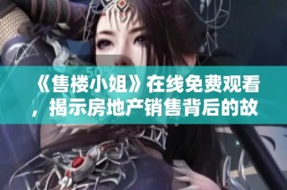 《售楼小姐》在线免费观看，揭示房地产销售背后的故事与秘密