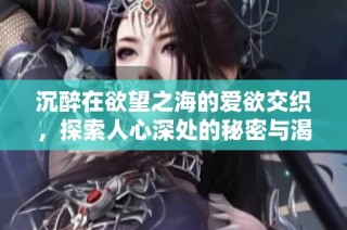 沉醉在欲望之海的爱欲交织，探索人心深处的秘密与渴望