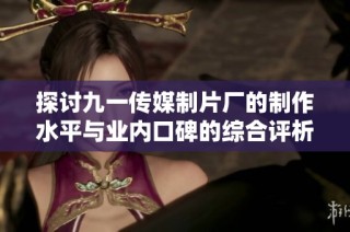 探讨九一传媒制片厂的制作水平与业内口碑的综合评析