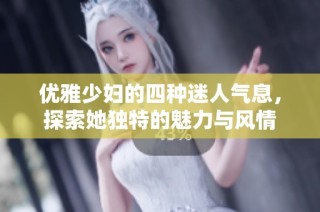 优雅少妇的四种迷人气息，探索她独特的魅力与风情