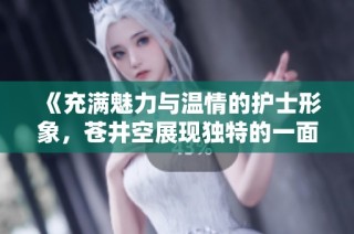 《充满魅力与温情的护士形象，苍井空展现独特的一面》