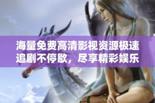 海量免费高清影视资源极速追剧不停歇，尽享精彩娱乐时光