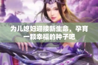 为儿媳妇迎接新生命，孕育一颗幸福的种子吧