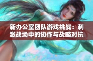 新办公室团队游戏挑战：刺激战场中的协作与战略对抗探秘