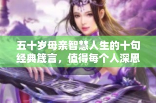 五十岁母亲智慧人生的十句经典箴言，值得每个人深思与领悟