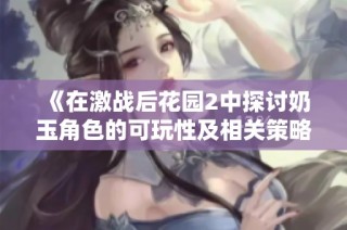 《在激战后花园2中探讨奶玉角色的可玩性及相关策略分析》