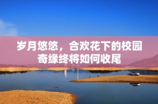 岁月悠悠，合欢花下的校园奇缘终将如何收尾