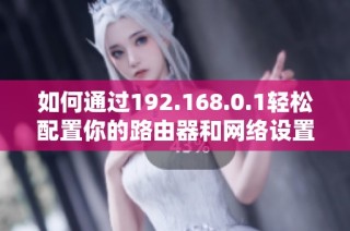 如何通过192.168.0.1轻松配置你的路由器和网络设置方法解析