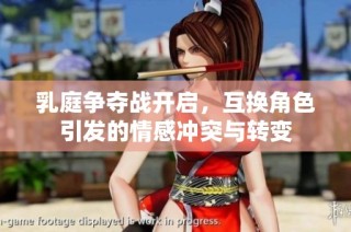 乳庭争夺战开启，互换角色引发的情感冲突与转变