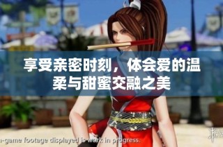 享受亲密时刻，体会爱的温柔与甜蜜交融之美