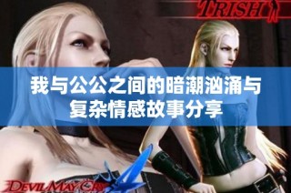 我与公公之间的暗潮汹涌与复杂情感故事分享