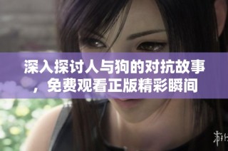 深入探讨人与狗的对抗故事，免费观看正版精彩瞬间