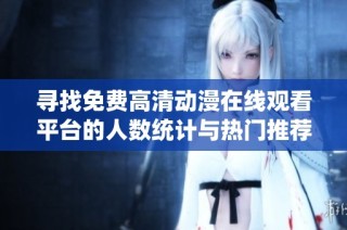 寻找免费高清动漫在线观看平台的人数统计与热门推荐