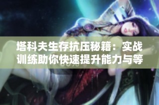 塔科夫生存抗压秘籍：实战训练助你快速提升能力与等级