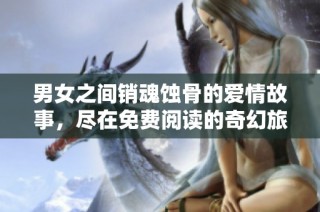 男女之间销魂蚀骨的爱情故事，尽在免费阅读的奇幻旅程中