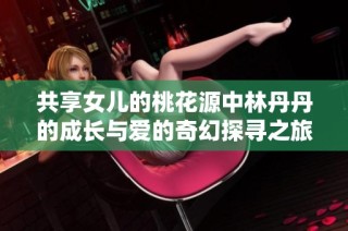 共享女儿的桃花源中林丹丹的成长与爱的奇幻探寻之旅