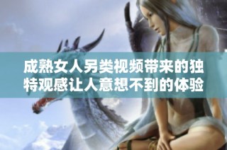 成熟女人另类视频带来的独特观感让人意想不到的体验与享受
