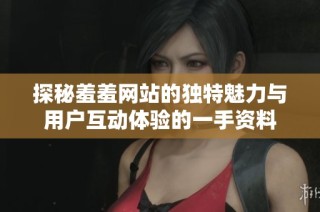 探秘羞羞网站的独特魅力与用户互动体验的一手资料