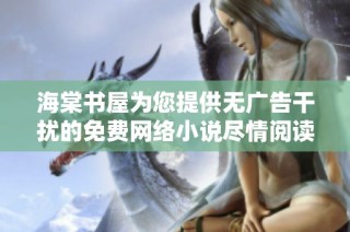 海棠书屋为您提供无广告干扰的免费网络小说尽情阅读体验