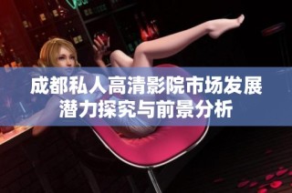 成都私人高清影院市场发展潜力探究与前景分析