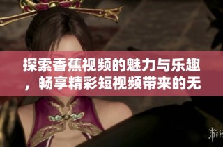 探索香蕉视频的魅力与乐趣，畅享精彩短视频带来的无限体验