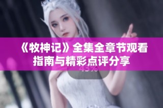 《牧神记》全集全章节观看指南与精彩点评分享