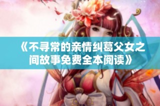 《不寻常的亲情纠葛父女之间故事免费全本阅读》