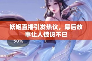 妖姬直播引发热议，幕后故事让人惊讶不已