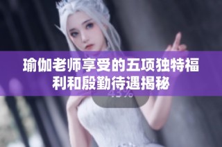 瑜伽老师享受的五项独特福利和殷勤待遇揭秘