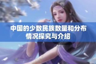 中国的少数民族数量和分布情况探究与介绍