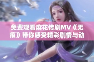 免费观看麻花传剧MV《无痕》带你感受精彩剧情与动人音乐的完美结合