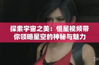 探索宇宙之美：恒星视频带你领略星空的神秘与魅力