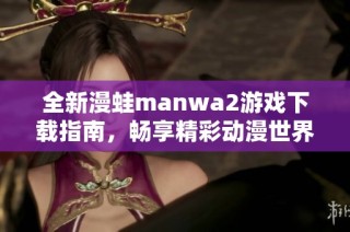 全新漫蛙manwa2游戏下载指南，畅享精彩动漫世界的完美体验