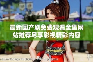 最新国产剧免费观看全集网站推荐尽享影视精彩内容