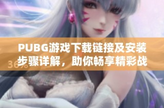 PUBG游戏下载链接及安装步骤详解，助你畅享精彩战斗体验