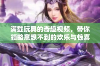 满载玩具的奇趣视频，带你领略意想不到的欢乐与惊喜